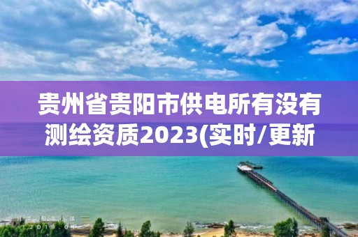 貴州省貴陽市供電所有沒有測(cè)繪資質(zhì)2023(實(shí)時(shí)/更新中)