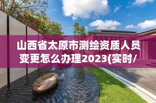 山西省太原市測(cè)繪資質(zhì)人員變更怎么辦理2023(實(shí)時(shí)/更新中)