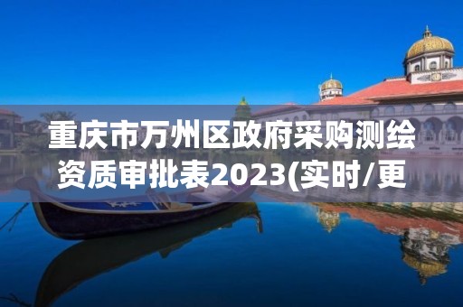 重慶市萬州區(qū)政府采購測繪資質(zhì)審批表2023(實時/更新中)