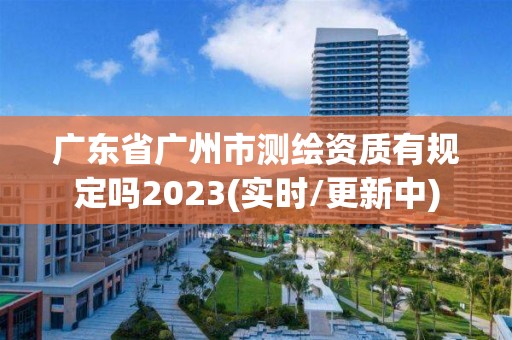 廣東省廣州市測繪資質有規定嗎2023(實時/更新中)