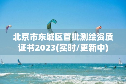 北京市東城區首批測繪資質證書2023(實時/更新中)