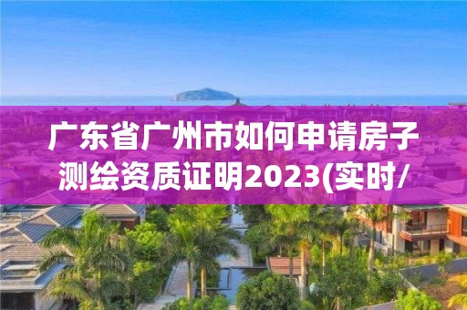 廣東省廣州市如何申請房子測繪資質(zhì)證明2023(實時/更新中)