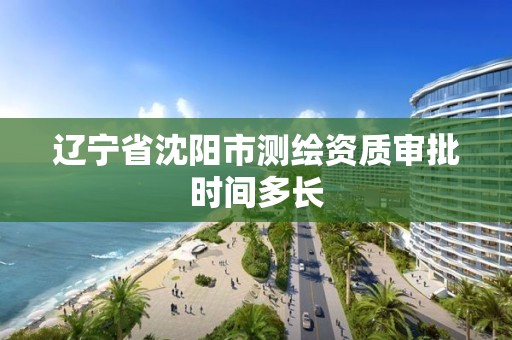 遼寧省沈陽市測繪資質審批時間多長