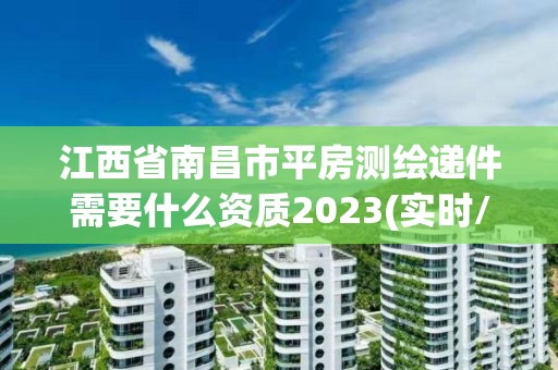 江西省南昌市平房測繪遞件需要什么資質2023(實時/更新中)