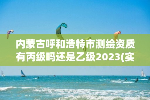 內蒙古呼和浩特市測繪資質有丙級嗎還是乙級2023(實時/更新中)