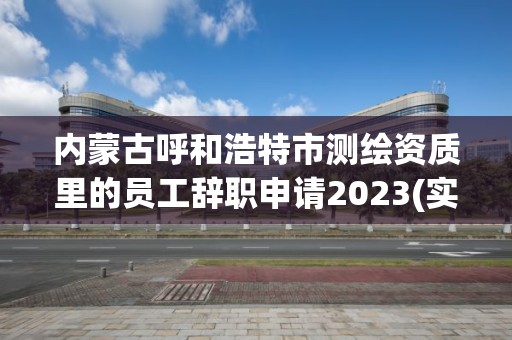 內蒙古呼和浩特市測繪資質里的員工辭職申請2023(實時/更新中)