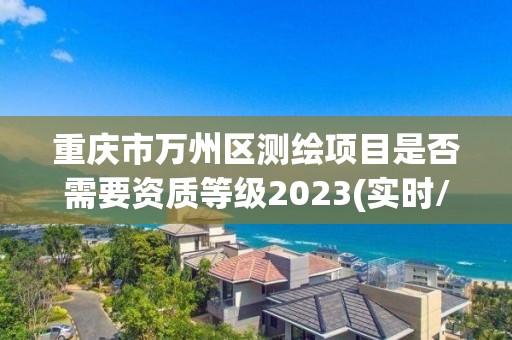 重慶市萬州區測繪項目是否需要資質等級2023(實時/更新中)