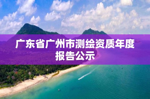 廣東省廣州市測(cè)繪資質(zhì)年度報(bào)告公示