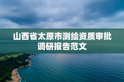 山西省太原市測繪資質(zhì)審批調(diào)研報告范文