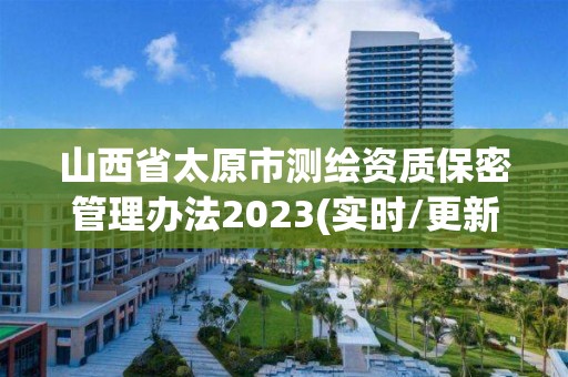 山西省太原市測(cè)繪資質(zhì)保密管理辦法2023(實(shí)時(shí)/更新中)