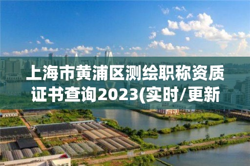 上海市黃浦區測繪職稱資質證書查詢2023(實時/更新中)