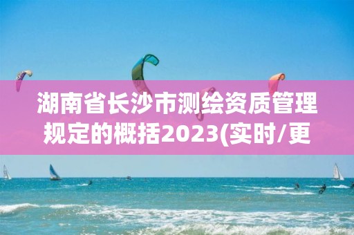 湖南省長沙市測繪資質管理規定的概括2023(實時/更新中)