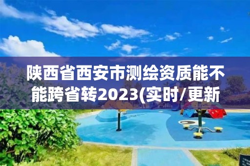 陜西省西安市測(cè)繪資質(zhì)能不能跨省轉(zhuǎn)2023(實(shí)時(shí)/更新中)