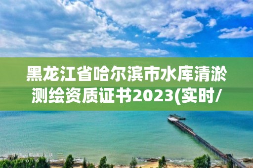 黑龍江省哈爾濱市水庫清淤測繪資質證書2023(實時/更新中)