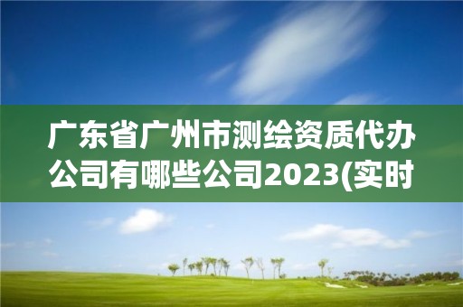 廣東省廣州市測繪資質(zhì)代辦公司有哪些公司2023(實時/更新中)