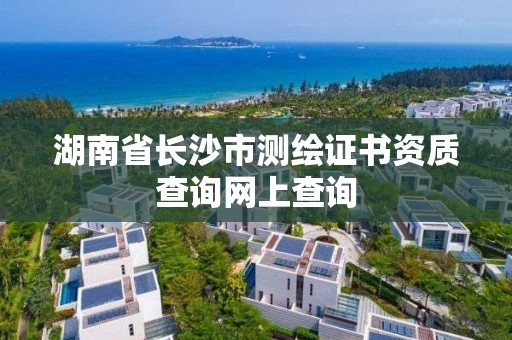 湖南省長沙市測繪證書資質查詢網上查詢