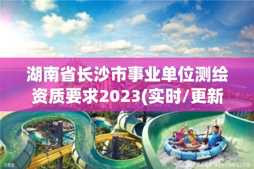 湖南省長(zhǎng)沙市事業(yè)單位測(cè)繪資質(zhì)要求2023(實(shí)時(shí)/更新中)