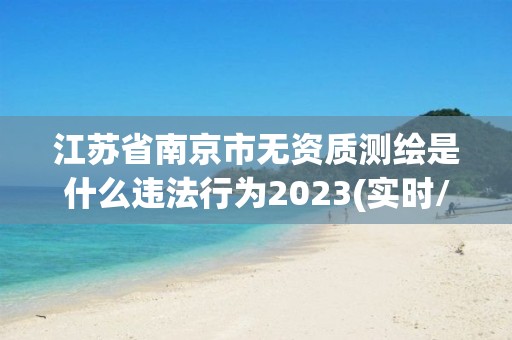 江蘇省南京市無資質測繪是什么違法行為2023(實時/更新中)