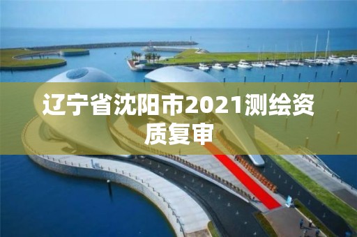 遼寧省沈陽市2021測繪資質(zhì)復審