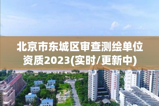 北京市東城區審查測繪單位資質2023(實時/更新中)