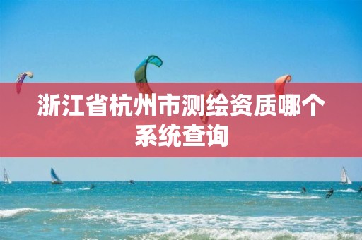 浙江省杭州市測繪資質哪個系統查詢