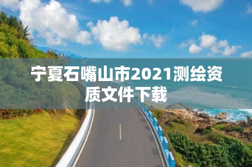 寧夏石嘴山市2021測(cè)繪資質(zhì)文件下載