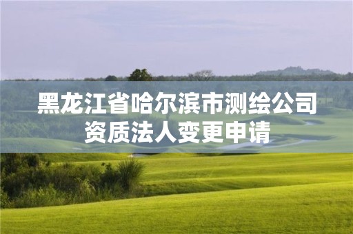 黑龍江省哈爾濱市測繪公司資質法人變更申請