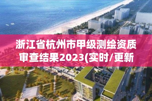 浙江省杭州市甲級(jí)測(cè)繪資質(zhì)審查結(jié)果2023(實(shí)時(shí)/更新中)