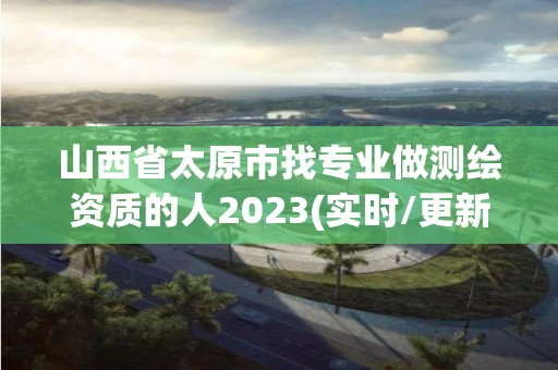 山西省太原市找專業做測繪資質的人2023(實時/更新中)