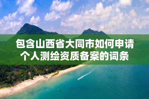 包含山西省大同市如何申請個人測繪資質備案的詞條