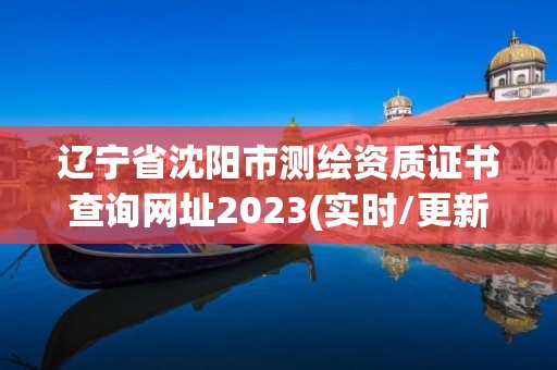 遼寧省沈陽市測繪資質證書查詢網址2023(實時/更新中)