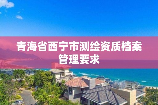 青海省西寧市測繪資質檔案管理要求