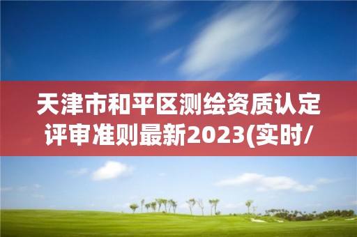 天津市和平區測繪資質認定評審準則最新2023(實時/更新中)