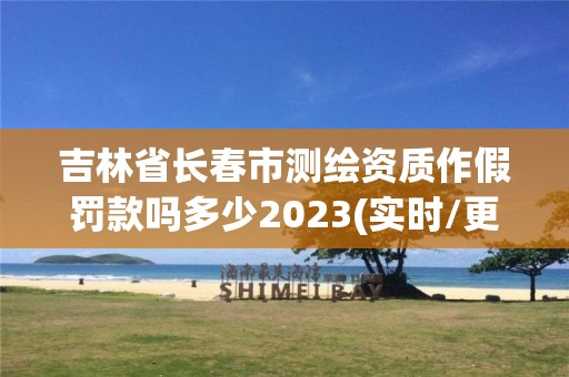 吉林省長春市測繪資質作假罰款嗎多少2023(實時/更新中)