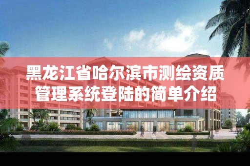 黑龍江省哈爾濱市測繪資質管理系統登陸的簡單介紹