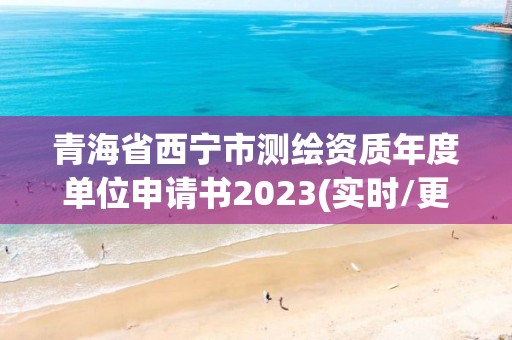 青海省西寧市測(cè)繪資質(zhì)年度單位申請(qǐng)書2023(實(shí)時(shí)/更新中)