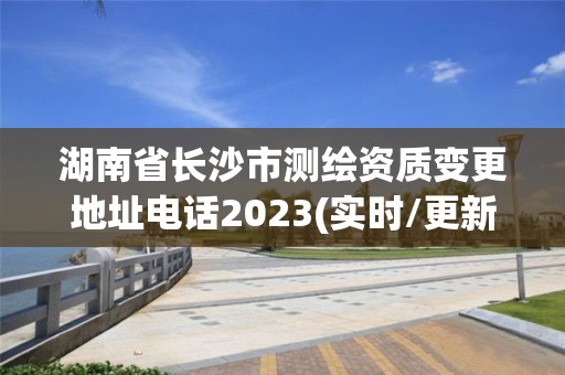 湖南省長沙市測繪資質變更地址電話2023(實時/更新中)