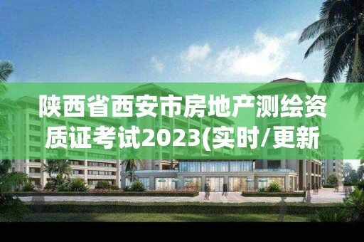 陜西省西安市房地產測繪資質證考試2023(實時/更新中)