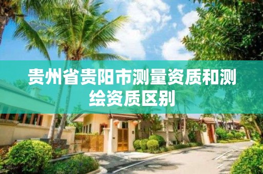 貴州省貴陽市測量資質和測繪資質區別