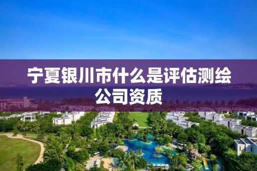 寧夏銀川市什么是評估測繪公司資質