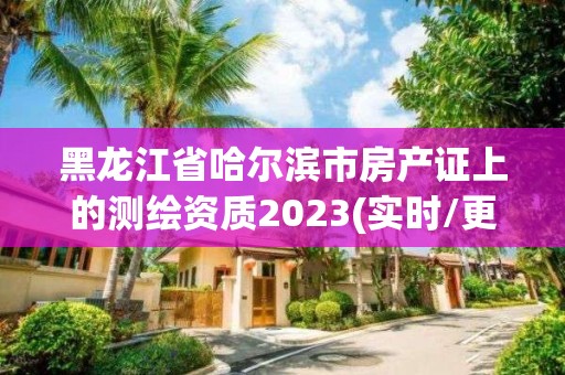 黑龍江省哈爾濱市房產(chǎn)證上的測(cè)繪資質(zhì)2023(實(shí)時(shí)/更新中)