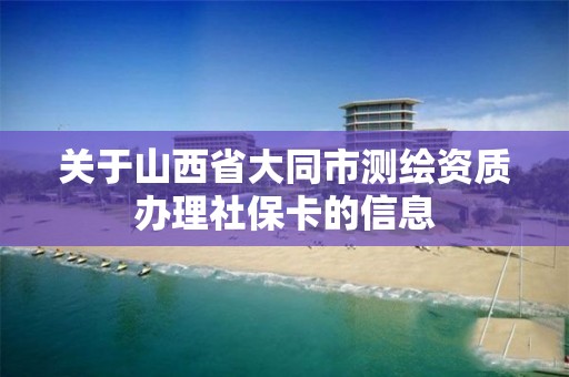 關于山西省大同市測繪資質辦理社保卡的信息