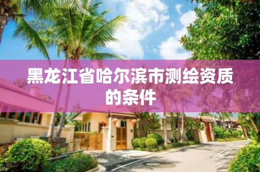 黑龍江省哈爾濱市測繪資質(zhì)的條件