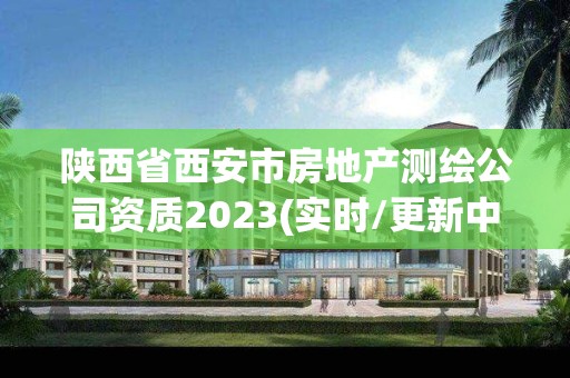 陜西省西安市房地產測繪公司資質2023(實時/更新中)