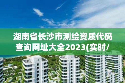 湖南省長沙市測繪資質代碼查詢網址大全2023(實時/更新中)