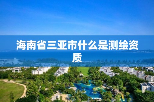 海南省三亞市什么是測繪資質