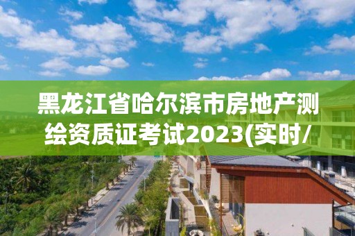 黑龍江省哈爾濱市房地產測繪資質證考試2023(實時/更新中)