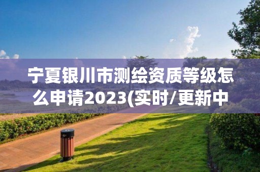 寧夏銀川市測繪資質等級怎么申請2023(實時/更新中)