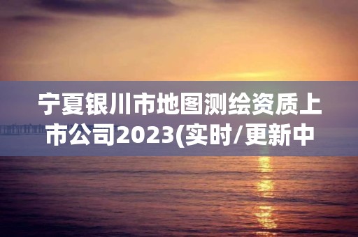 寧夏銀川市地圖測繪資質(zhì)上市公司2023(實時/更新中)