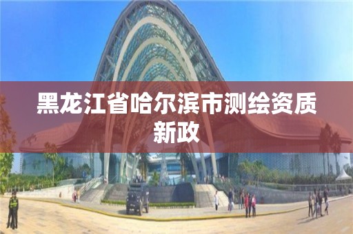 黑龍江省哈爾濱市測繪資質新政